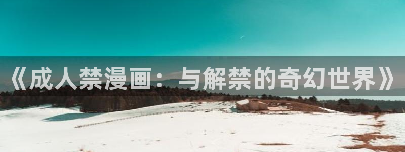 禁天堂漫画网站入口免费观看：《成人禁漫画：与解禁的奇幻世界》