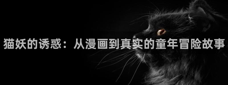 在线禁漫天堂：猫妖的诱惑：从漫画到真实的童年冒险故事