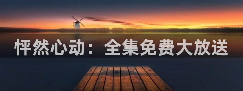 禁漫天堂j：怦然心动：全集免费大放送