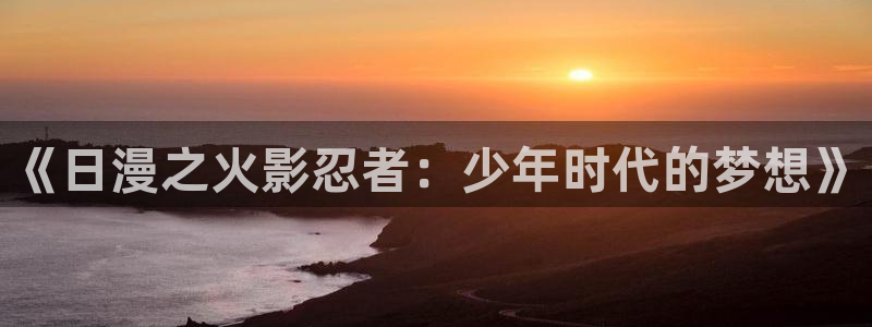 禁漫天堂首页：《日漫之火影忍者：少年时代的梦想》