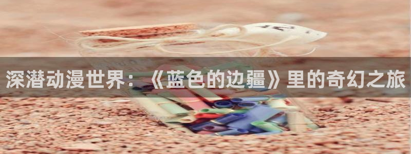 禁漫天堂羞羞漫画在线看：深潜动漫世界：《蓝色的边疆》里的奇幻之旅